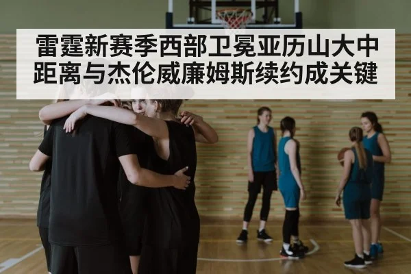 雷霆新赛季西部卫冕亚历山大中距离与杰伦威廉姆斯续约成关键
